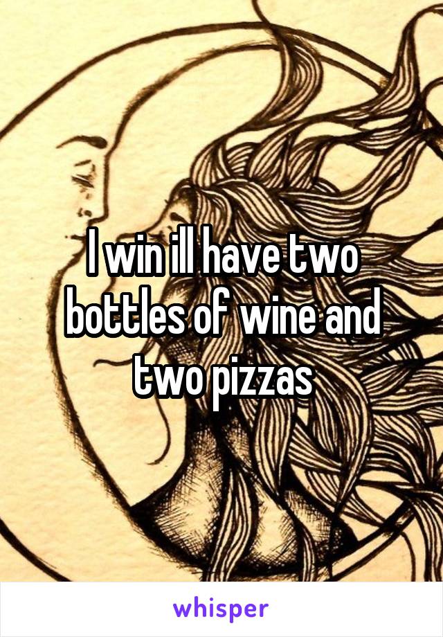 I win ill have two bottles of wine and two pizzas