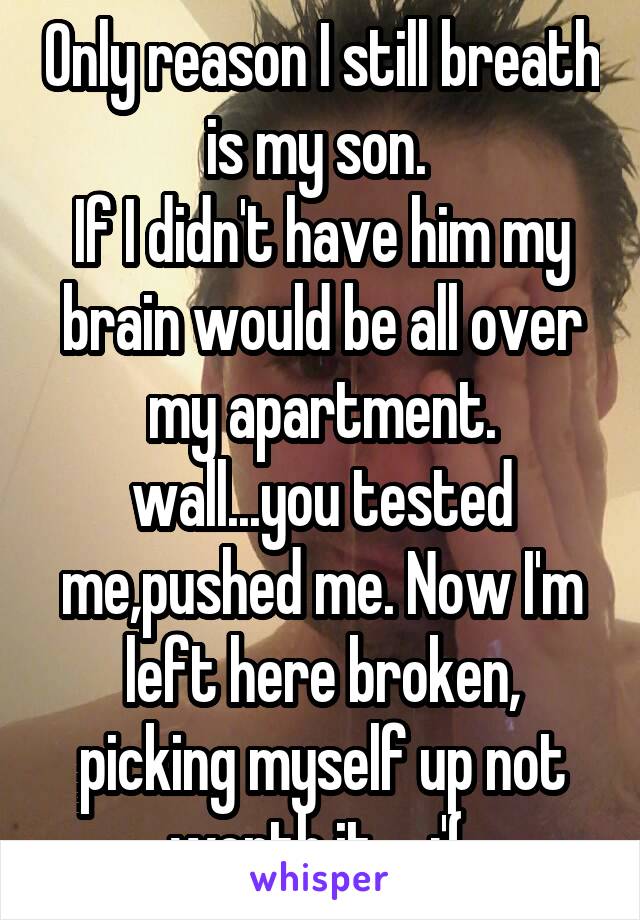 Only reason I still breath is my son. 
If I didn't have him my brain would be all over my apartment.
wall...you tested me,pushed me. Now I'm left here broken, picking myself up not worth it.... :'( 