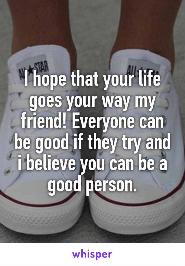 I hope that your life goes your way my friend! Everyone can be good if they try and i believe you can be a good person.