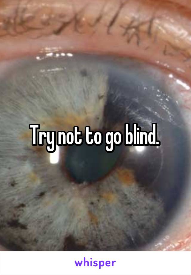 Try not to go blind. 