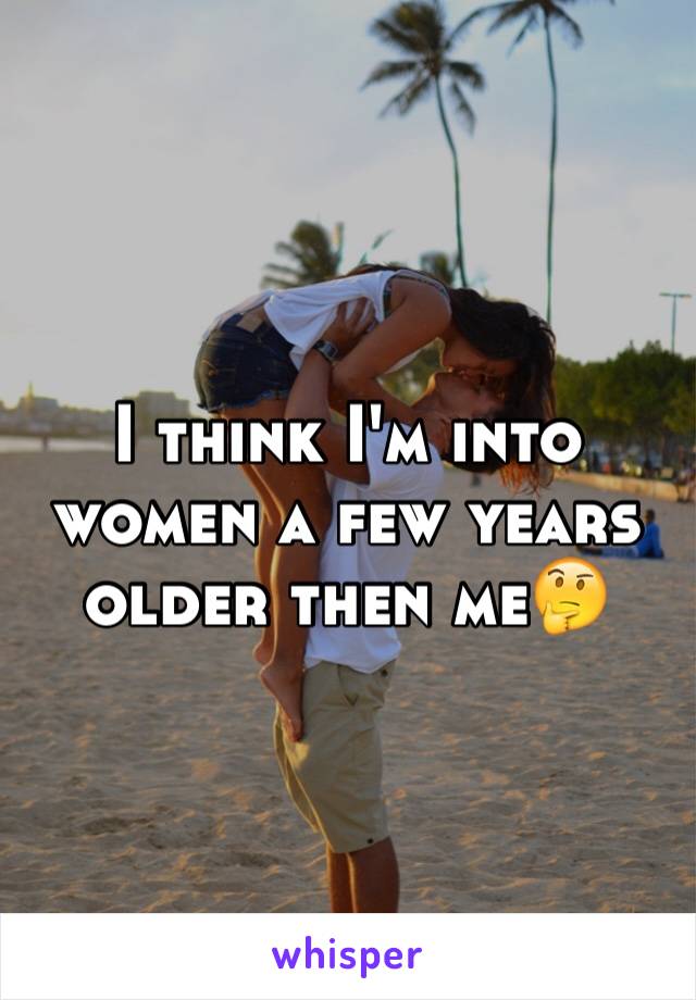 I think I'm into women a few years older then me🤔