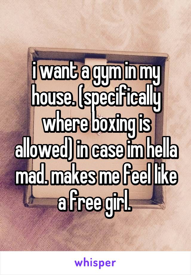 i want a gym in my house. (specifically where boxing is allowed) in case im hella mad. makes me feel like a free girl. 