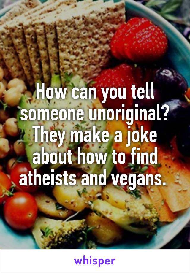 How can you tell someone unoriginal? They make a joke about how to find atheists and vegans. 