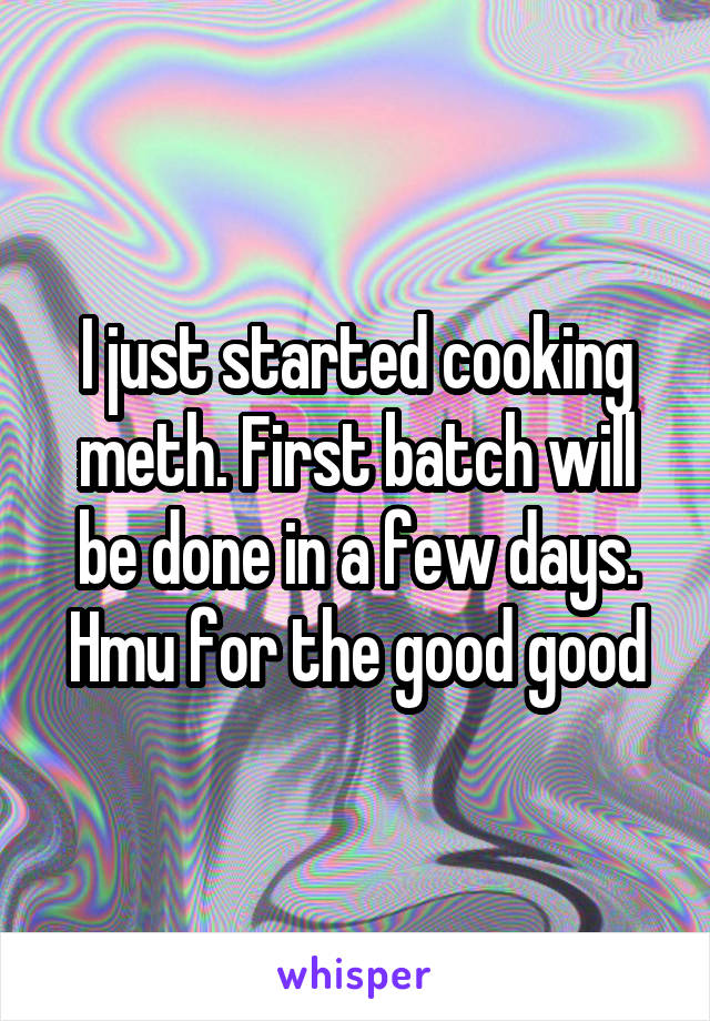 I just started cooking meth. First batch will be done in a few days. Hmu for the good good