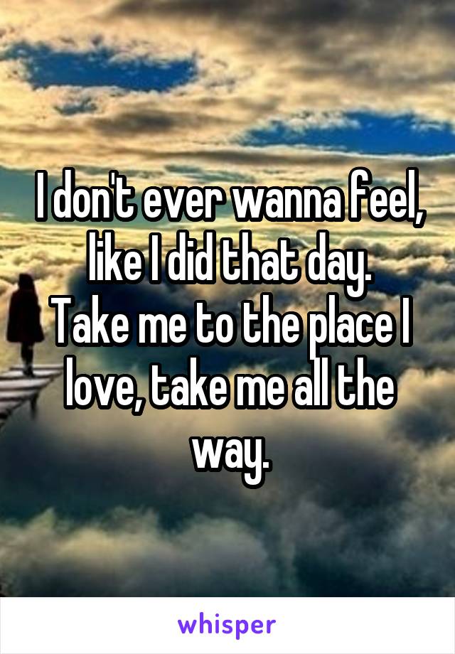 I don't ever wanna feel, like I did that day.
Take me to the place I love, take me all the way.