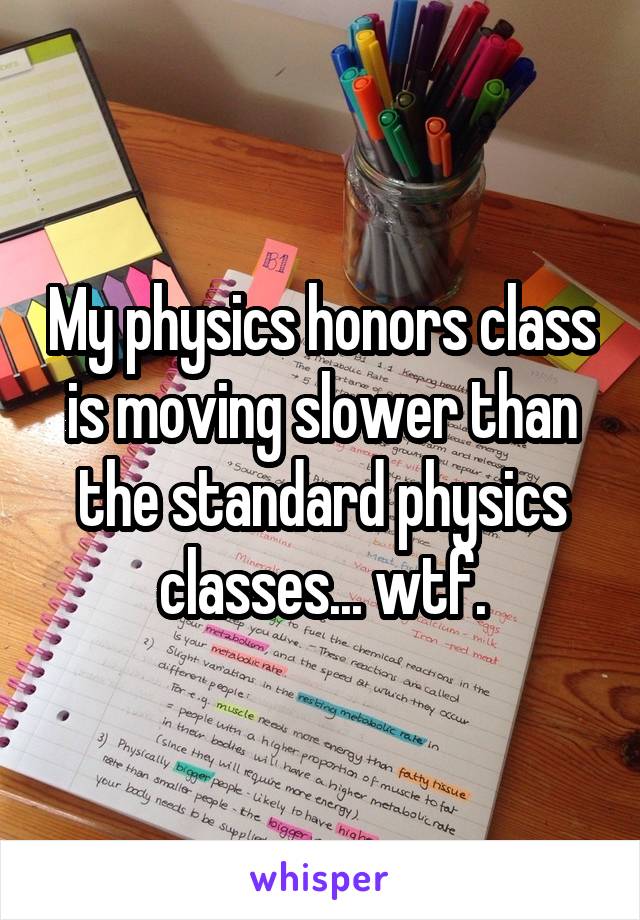 My physics honors class is moving slower than the standard physics classes... wtf.