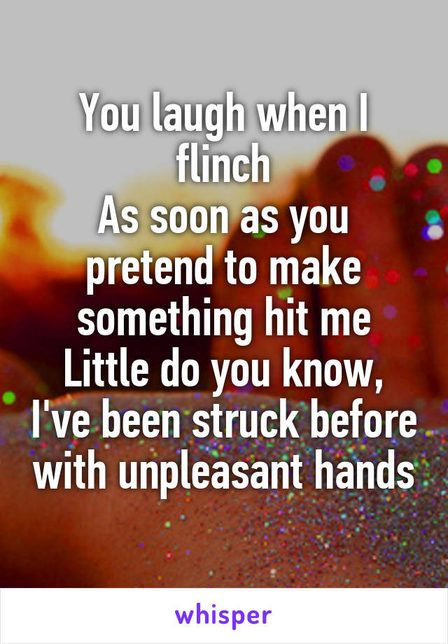 You laugh when I flinch
As soon as you pretend to make something hit me
Little do you know, I've been struck before with unpleasant hands 