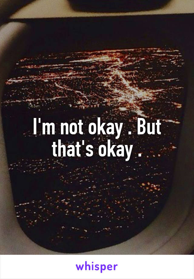 I'm not okay . But that's okay .