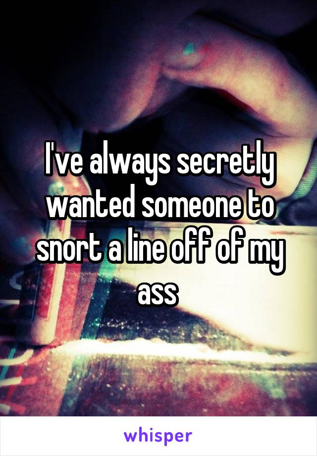 I've always secretly wanted someone to snort a line off of my ass 