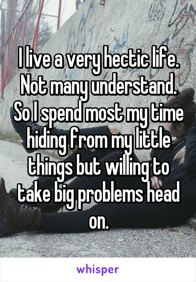 I live a very hectic life. Not many understand. So I spend most my time hiding from my little things but willing to take big problems head on.