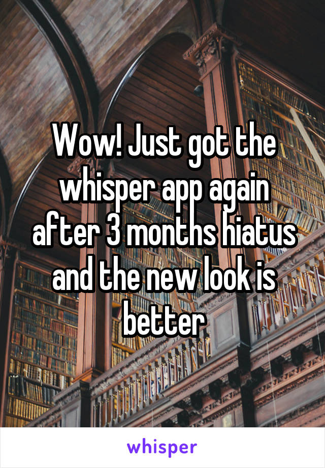 Wow! Just got the whisper app again after 3 months hiatus and the new look is better