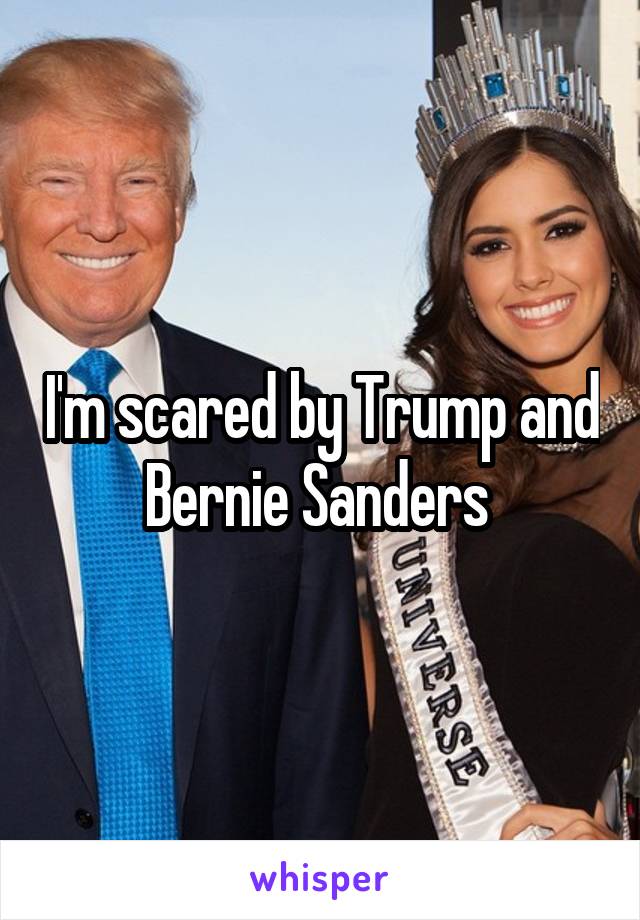 I'm scared by Trump and Bernie Sanders 