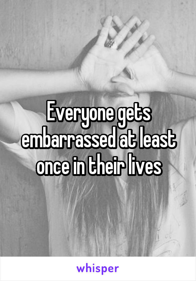 Everyone gets embarrassed at least once in their lives