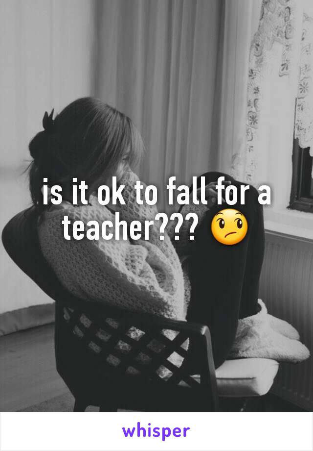 is it ok to fall for a teacher??? 😞