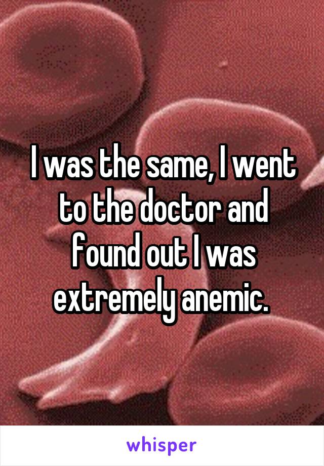 I was the same, I went to the doctor and found out I was extremely anemic. 