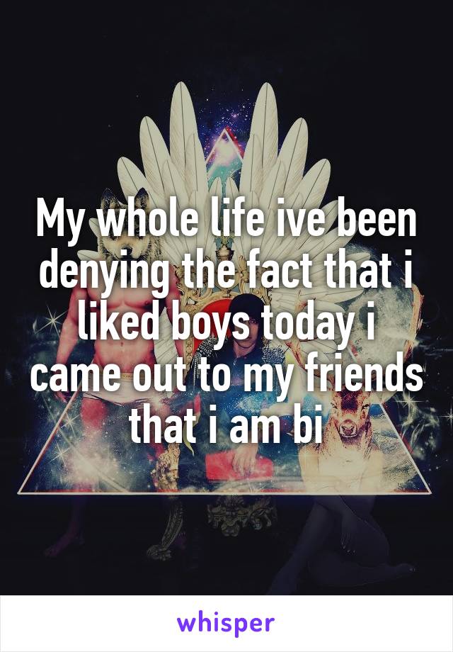 My whole life ive been denying the fact that i liked boys today i came out to my friends that i am bi