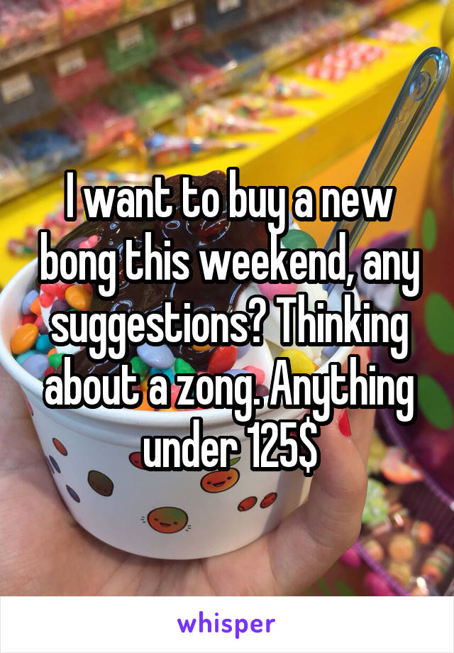 I want to buy a new bong this weekend, any suggestions? Thinking about a zong. Anything under 125$