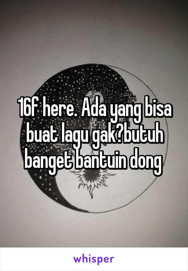 16f here. Ada yang bisa buat lagu gak?butuh banget bantuin dong 