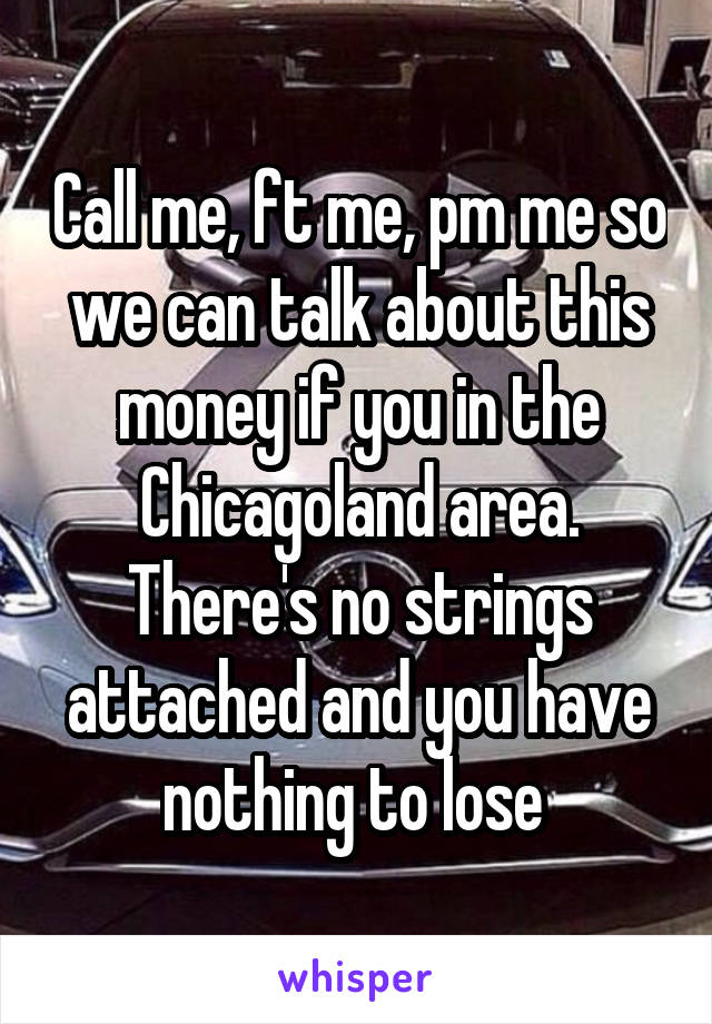 Call me, ft me, pm me so we can talk about this money if you in the Chicagoland area. There's no strings attached and you have nothing to lose 