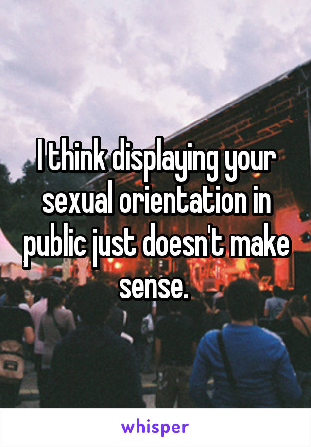 I think displaying your sexual orientation in public just doesn't make sense. 