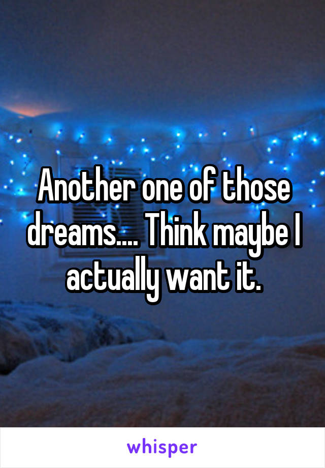 Another one of those dreams.... Think maybe I actually want it.