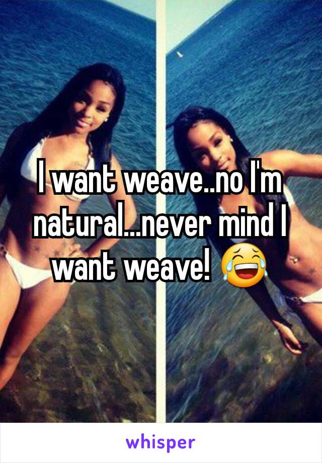 I want weave..no I'm natural...never mind I want weave! 😂