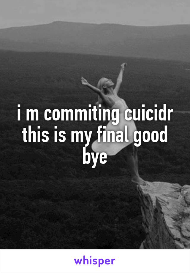 i m commiting cuicidr this is my final good bye