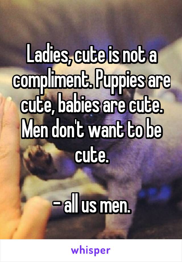 Ladies, cute is not a compliment. Puppies are cute, babies are cute. Men don't want to be cute.

- all us men.