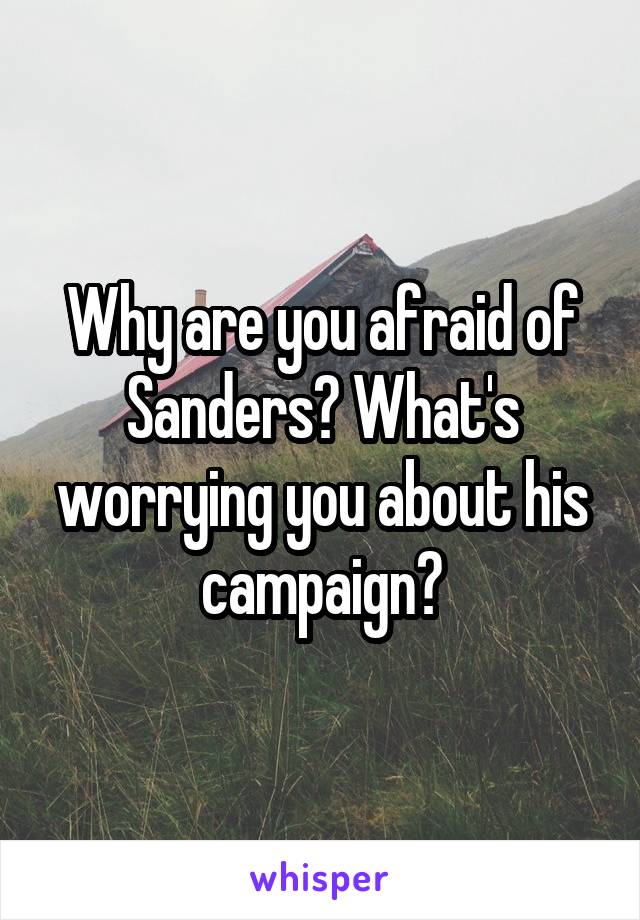 Why are you afraid of Sanders? What's worrying you about his campaign?