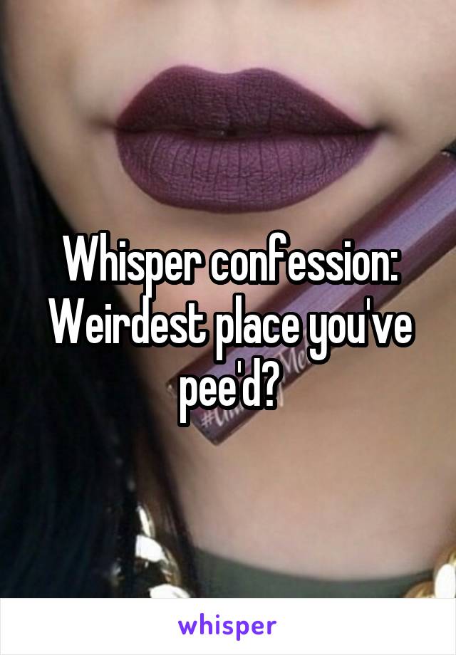 Whisper confession: Weirdest place you've pee'd?