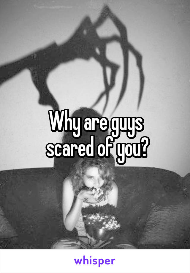 Why are guys
 scared of you?