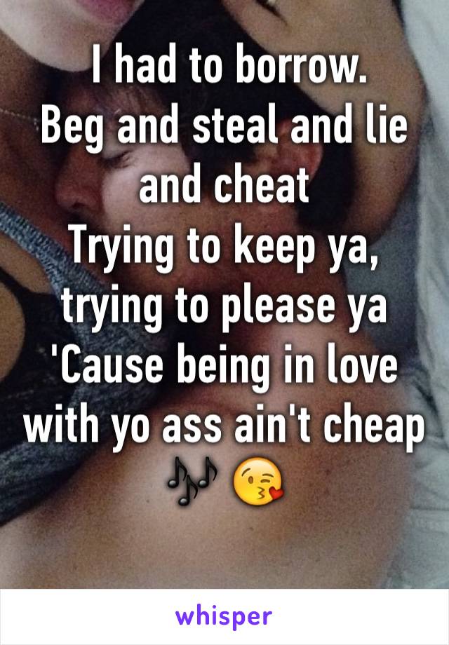  I had to borrow.
Beg and steal and lie and cheat
Trying to keep ya, trying to please ya
'Cause being in love with yo ass ain't cheap 🎶 😘

