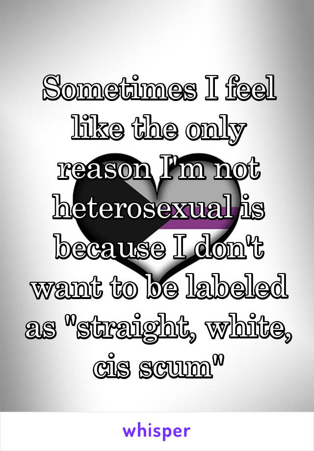 Sometimes I feel like the only reason I'm not heterosexual is because I don't want to be labeled as "straight, white, cis scum"