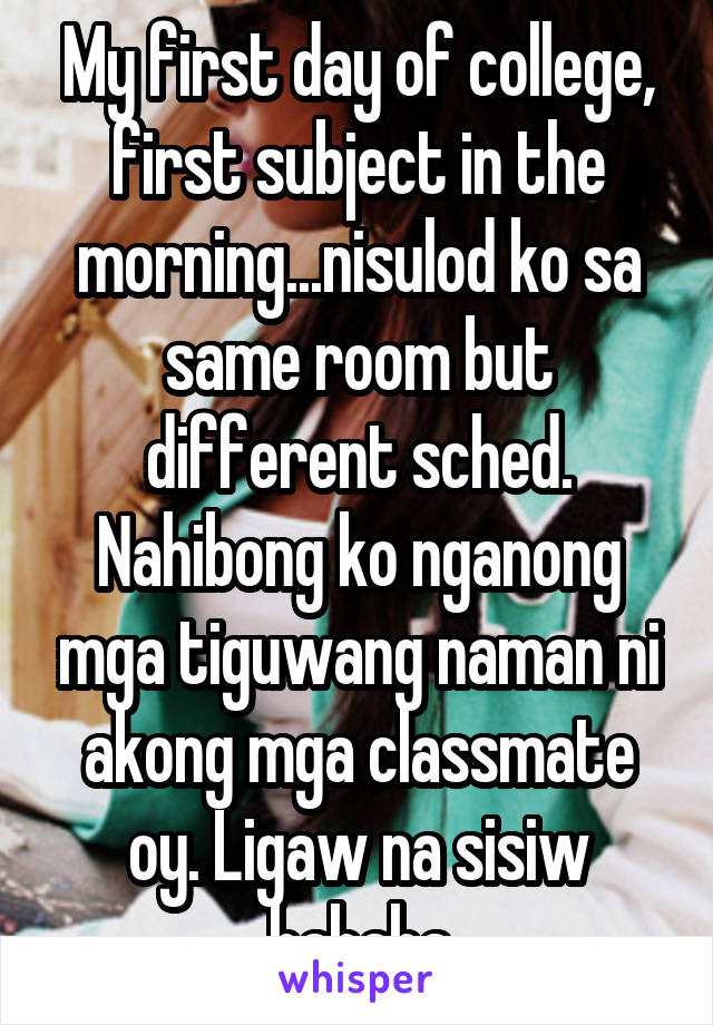 My first day of college, first subject in the morning...nisulod ko sa same room but different sched. Nahibong ko nganong mga tiguwang naman ni akong mga classmate oy. Ligaw na sisiw hahaha