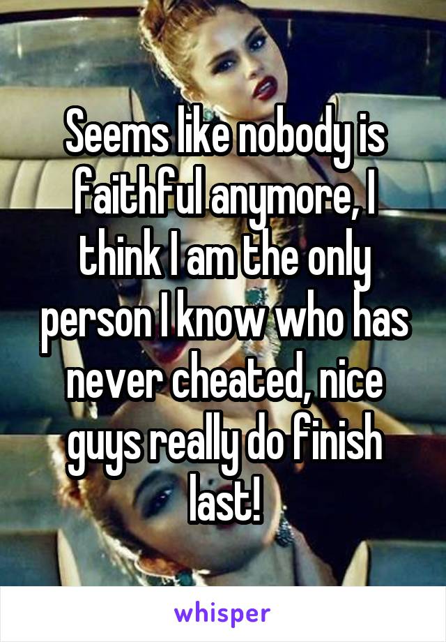 Seems like nobody is faithful anymore, I think I am the only person I know who has never cheated, nice guys really do finish last!