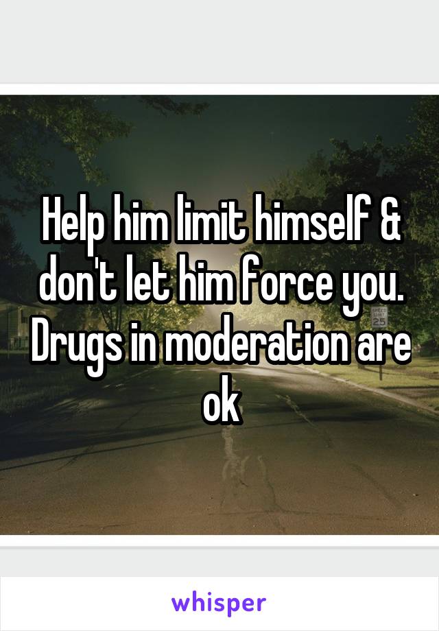 Help him limit himself & don't let him force you. Drugs in moderation are ok