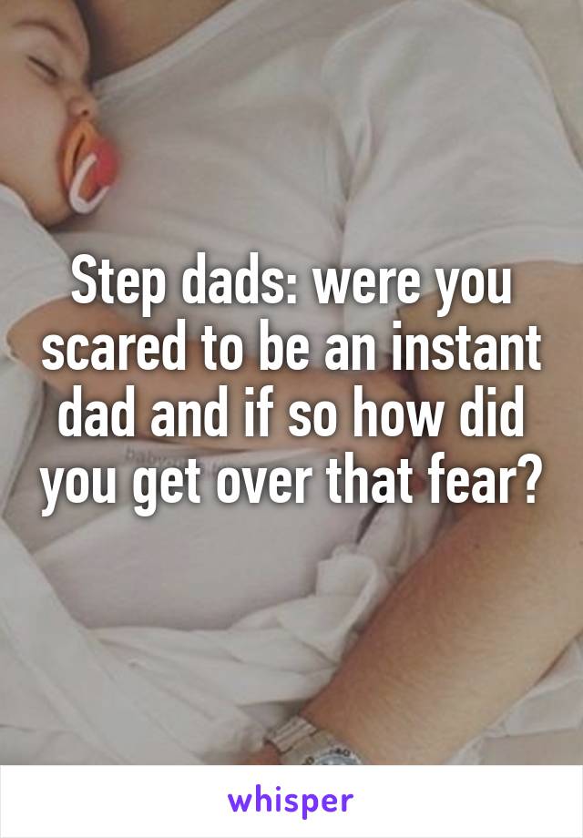 Step dads: were you scared to be an instant dad and if so how did you get over that fear? 