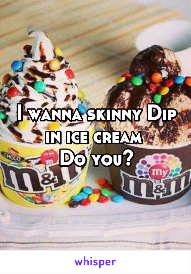 I wanna skinny Dip in ice cream 
Do you?