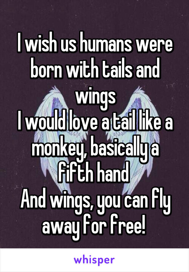 I wish us humans were born with tails and wings
I would love a tail like a monkey, basically a fifth hand 
And wings, you can fly away for free! 