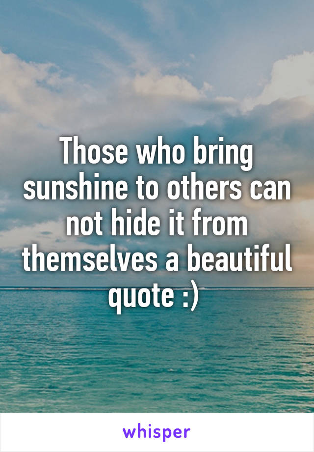 Those who bring sunshine to others can not hide it from themselves a beautiful quote :) 