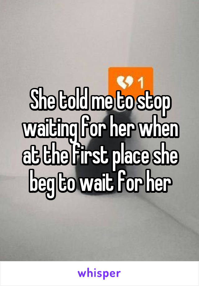 She told me to stop waiting for her when at the first place she beg to wait for her