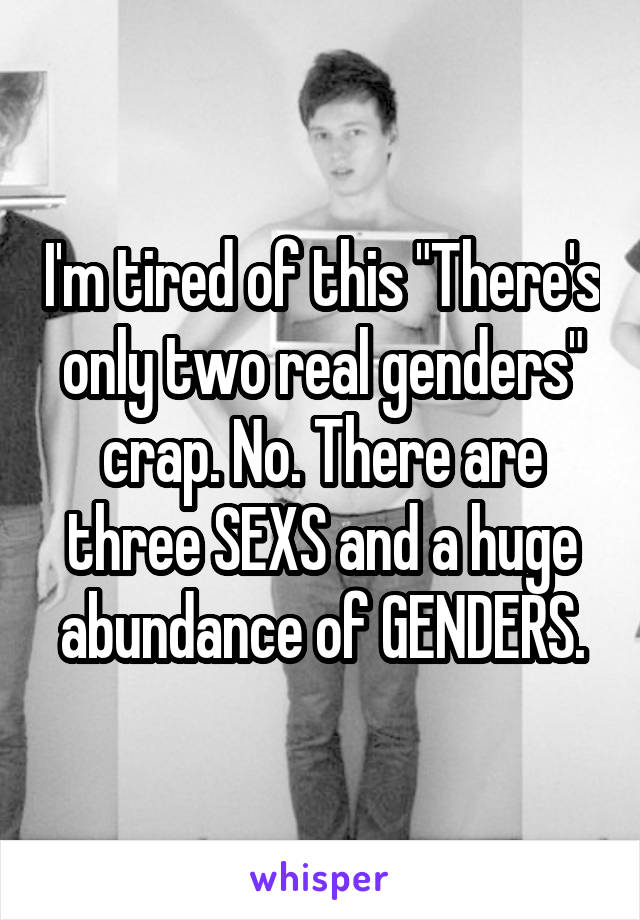 I'm tired of this "There's only two real genders" crap. No. There are three SEXS and a huge abundance of GENDERS.