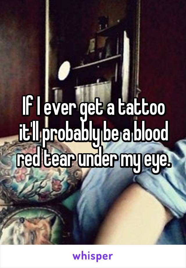 If I ever get a tattoo it'll probably be a blood red tear under my eye.