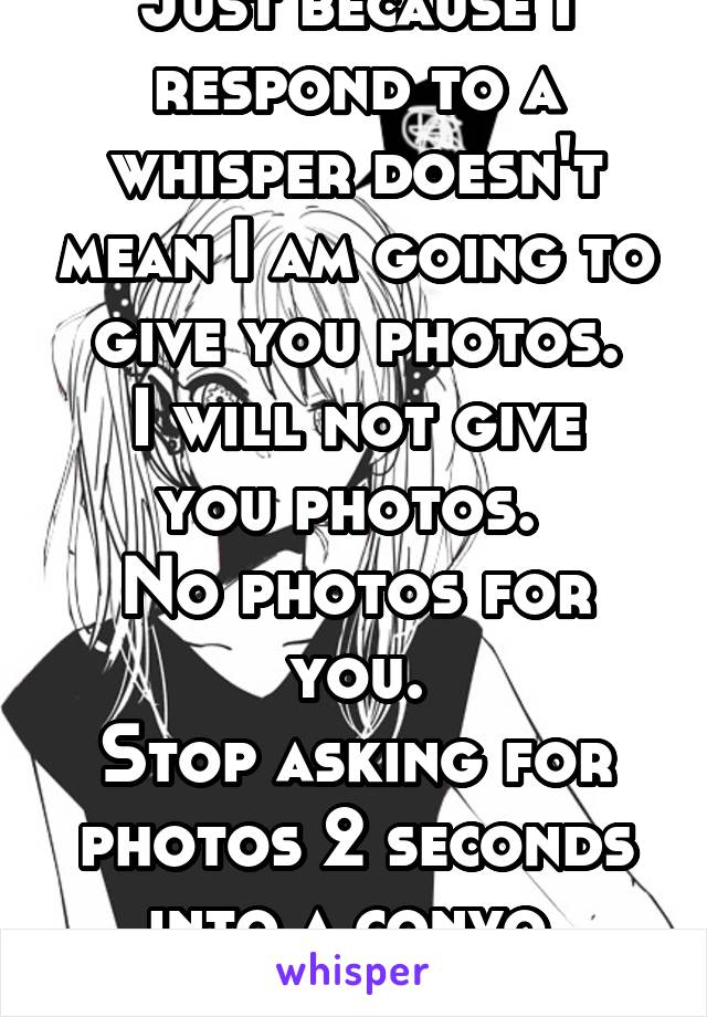 Just because I respond to a whisper doesn't mean I am going to give you photos.
I will not give you photos. 
No photos for you.
Stop asking for photos 2 seconds into a convo.
