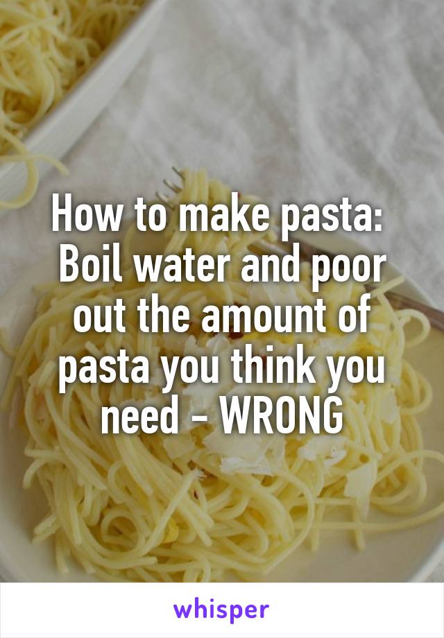 How to make pasta: 
Boil water and poor out the amount of pasta you think you need - WRONG