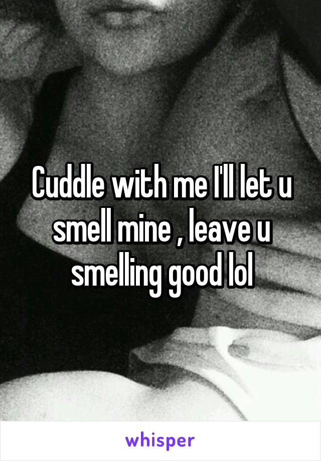 Cuddle with me I'll let u smell mine , leave u smelling good lol