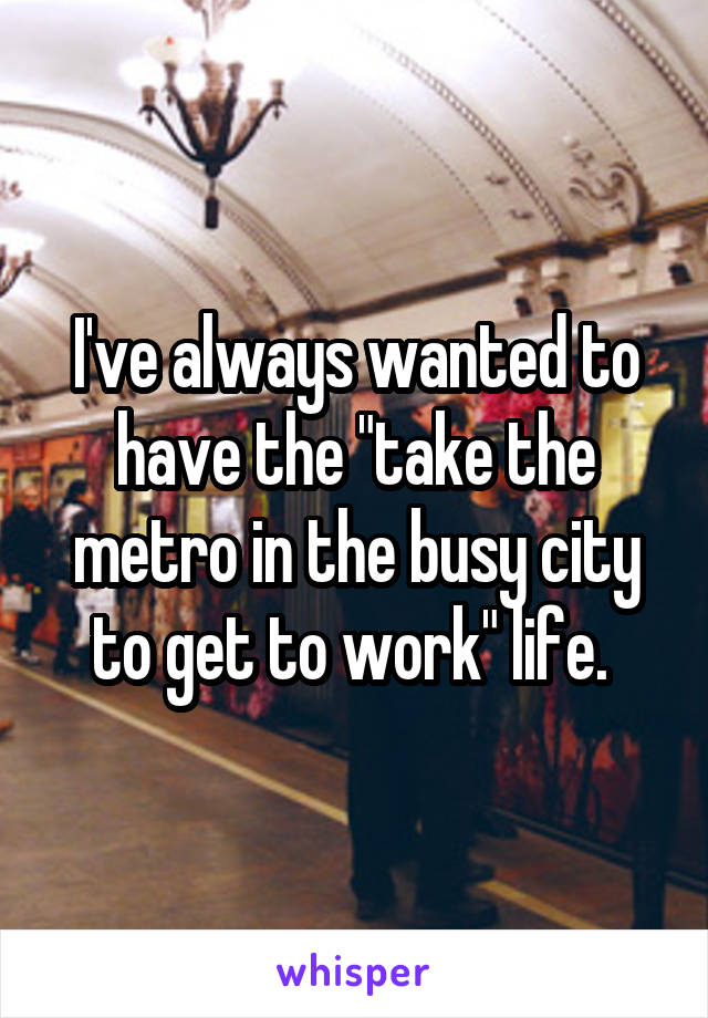 I've always wanted to have the "take the metro in the busy city to get to work" life. 