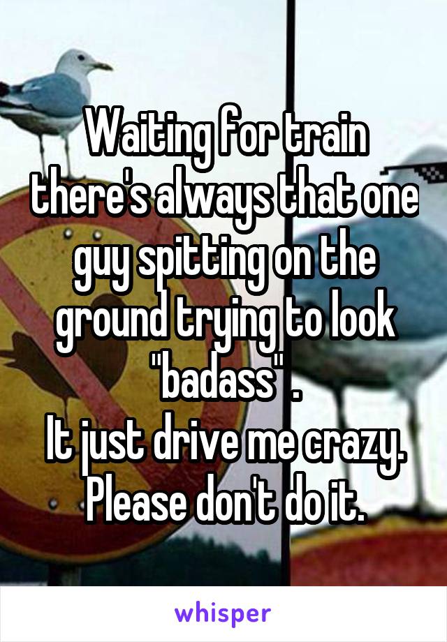 Waiting for train there's always that one guy spitting on the ground trying to look "badass" .
It just drive me crazy.
Please don't do it.