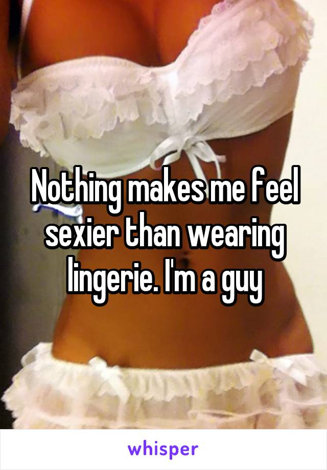 Nothing makes me feel sexier than wearing lingerie. I'm a guy