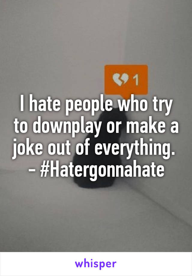 I hate people who try to downplay or make a joke out of everything. 
- #Hatergonnahate